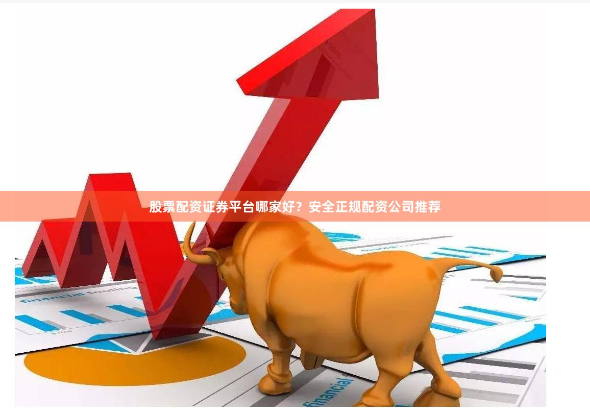 股票配资证券平台哪家好？安全正规配资公司推荐