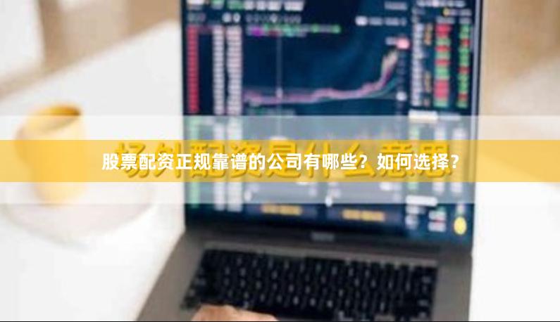 股票配资正规靠谱的公司有哪些？如何选择？
