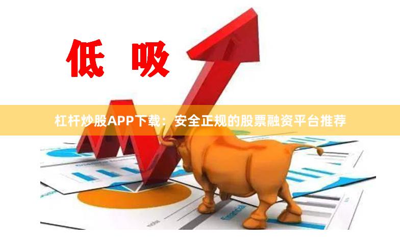 杠杆炒股APP下载：安全正规的股票融资平台推荐