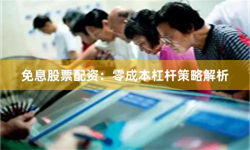 免息股票配资：零成本杠杆策略解析