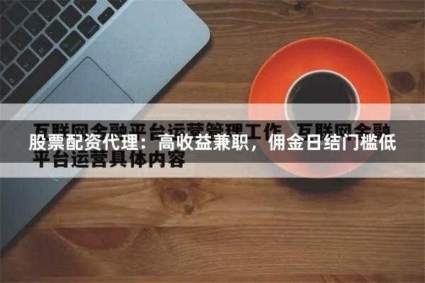股票配资代理：高收益兼职，佣金日结门槛低