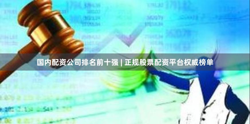 国内配资公司排名前十强 | 正规股票配资平台权威榜单