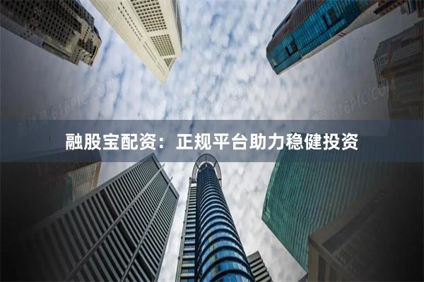 融股宝配资：正规平台助力稳健投资