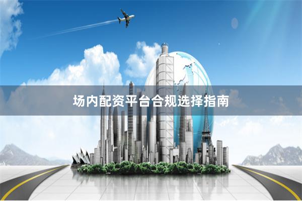 场内配资平台合规选择指南
