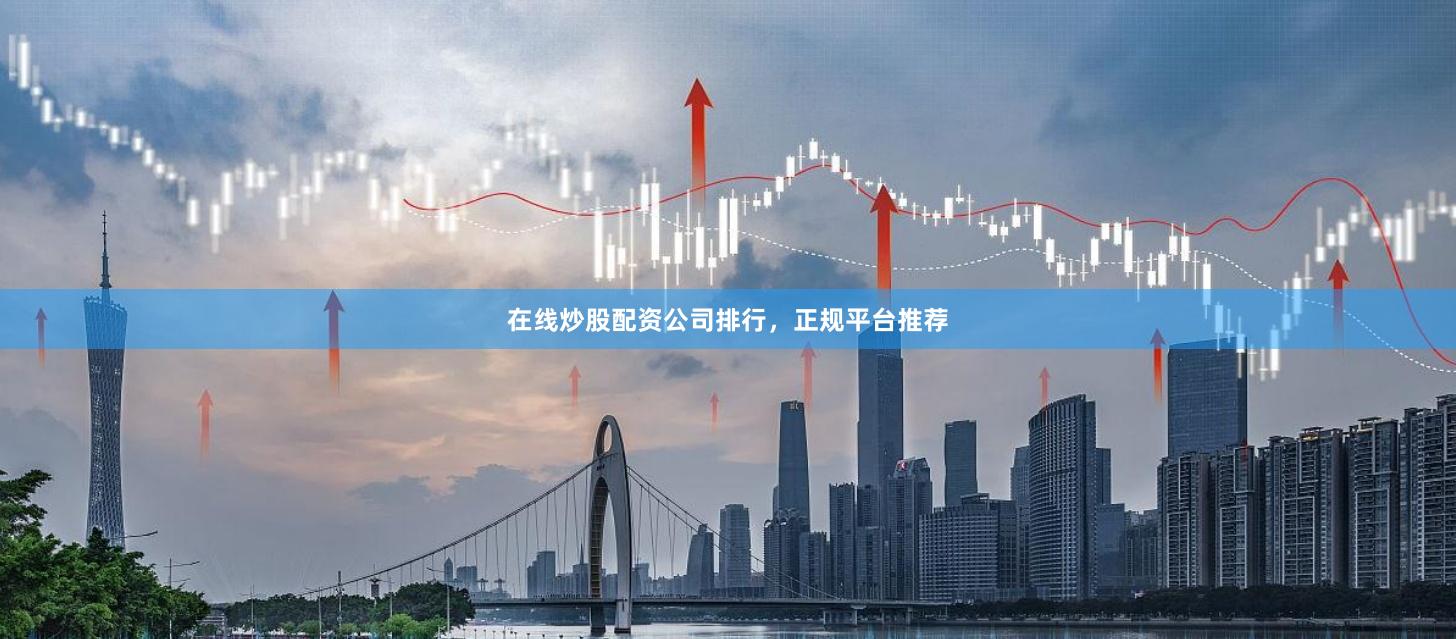 在线炒股配资公司排行，正规平台推荐