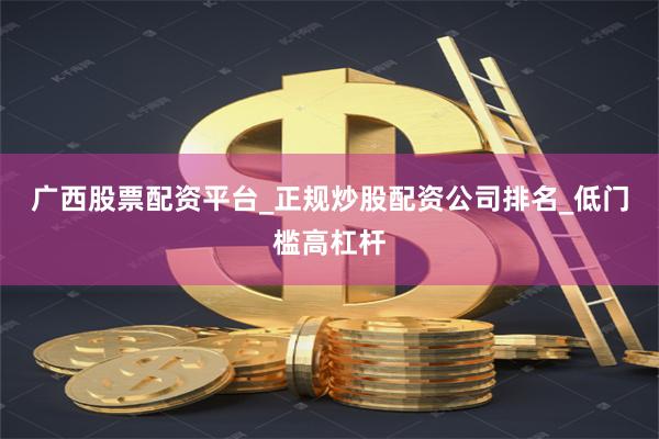 广西股票配资平台_正规炒股配资公司排名_低门槛高杠杆