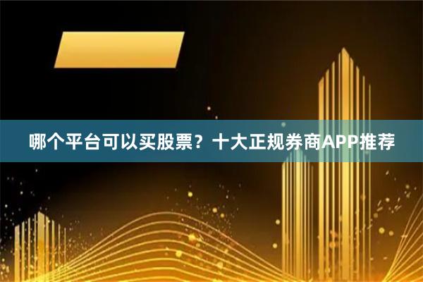 哪个平台可以买股票？十大正规券商APP推荐