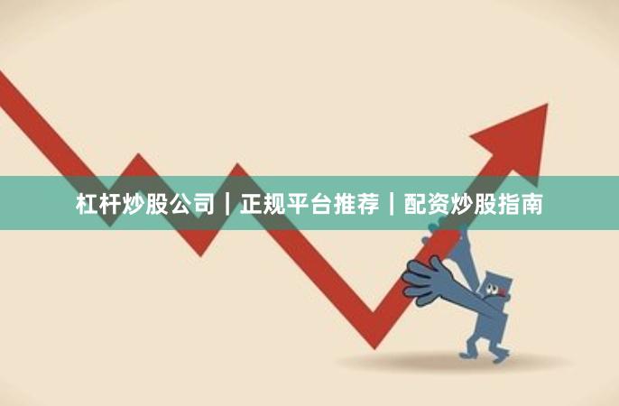 杠杆炒股公司｜正规平台推荐｜配资炒股指南