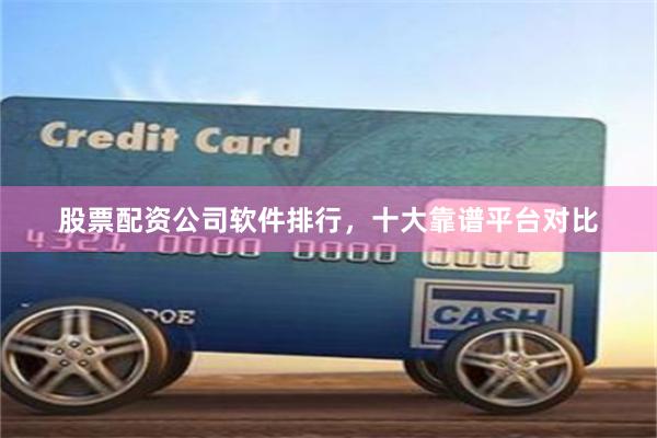 股票配资公司软件排行，十大靠谱平台对比