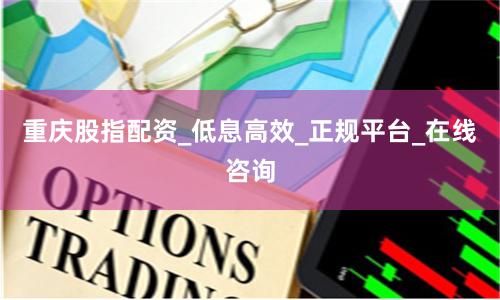 重庆股指配资_低息高效_正规平台_在线咨询